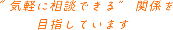 気軽に相談できる関係を目指しています